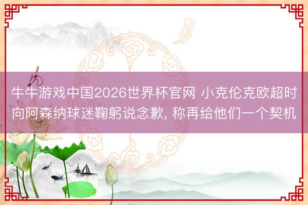 牛牛游戏中国2026世界杯官网 小克伦克欧超时向阿森纳球迷鞠躬说念歉， 称再给他们一个契机