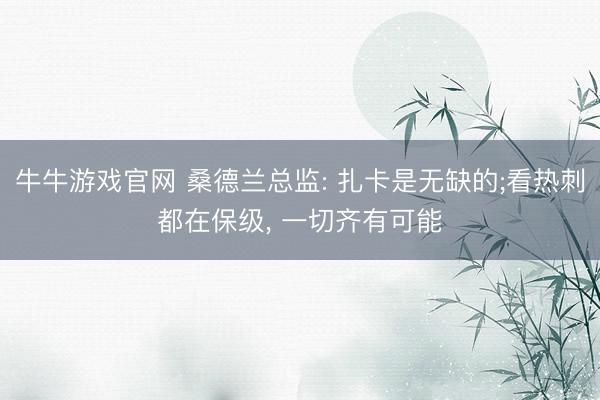 牛牛游戏官网 桑德兰总监: 扎卡是无缺的;看热刺都在保级， 一切齐有可能