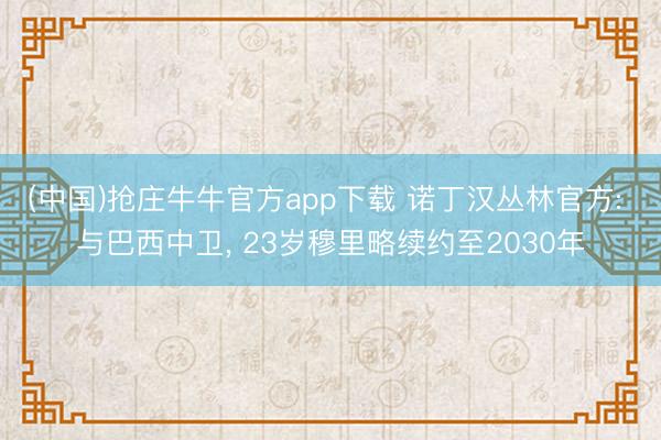 (中国)抢庄牛牛官方app下载 诺丁汉丛林官方: 与巴西中卫， 23岁穆里略续约至2030年