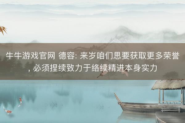 牛牛游戏官网 德容: 来岁咱们思要获取更多荣誉， 必须捏续致力于络续精进本身实力