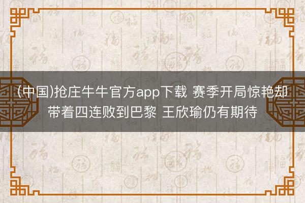 (中国)抢庄牛牛官方app下载 赛季开局惊艳却带着四连败到巴黎 王欣瑜仍有期待