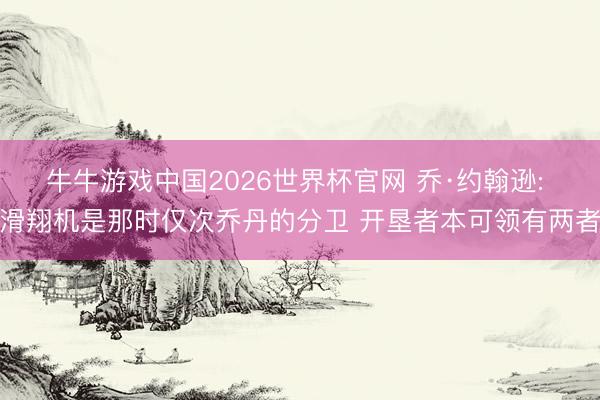 牛牛游戏中国2026世界杯官网 乔·约翰逊: 滑翔机是那时仅次乔丹的分卫 开垦者本可领有两者