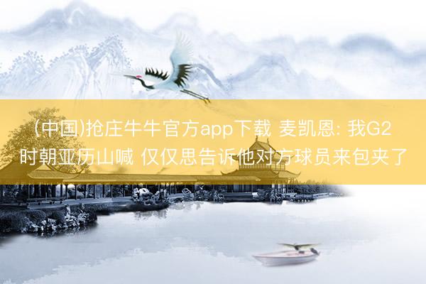 (中国)抢庄牛牛官方app下载 麦凯恩: 我G2时朝亚历山喊 仅仅思告诉他对方球员来包夹了