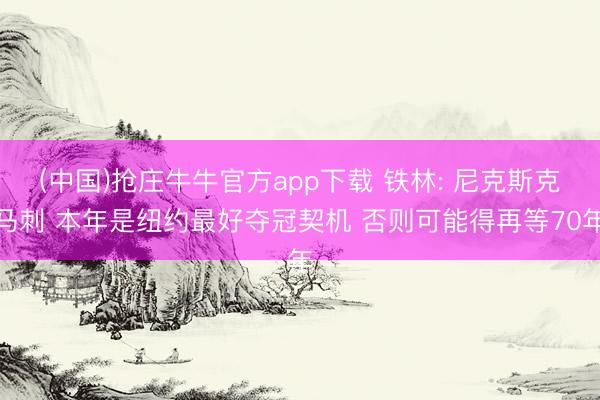 (中国)抢庄牛牛官方app下载 铁林: 尼克斯克马刺 本年是纽约最好夺冠契机 否则可能得再等70年