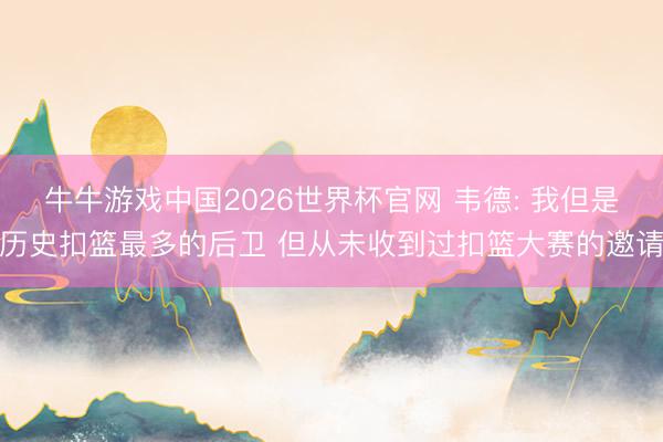 牛牛游戏中国2026世界杯官网 韦德: 我但是历史扣篮最多的后卫 但从未收到过扣篮大赛的邀请