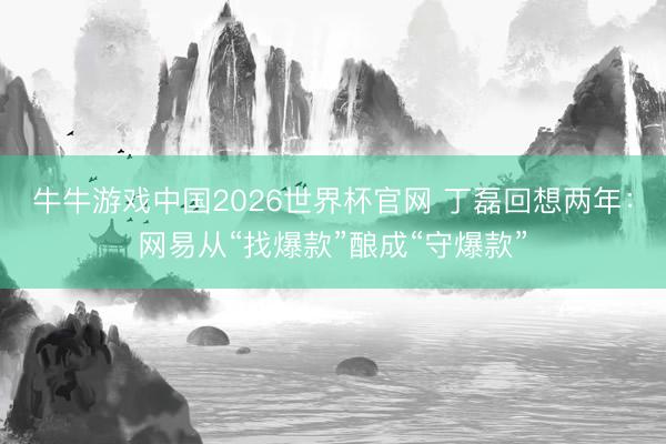 牛牛游戏中国2026世界杯官网 丁磊回想两年：网易从“找爆款”酿成“守爆款”