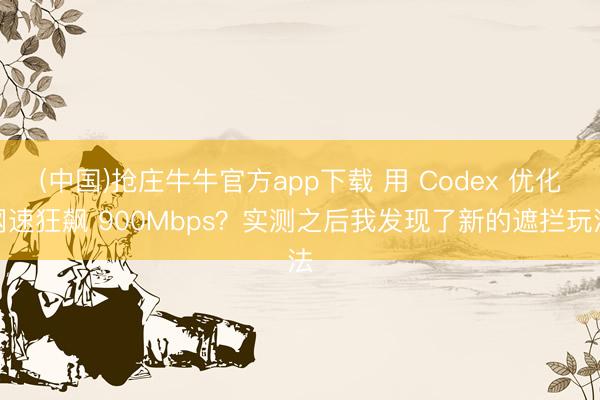 (中国)抢庄牛牛官方app下载 用 Codex 优化网速狂飙 900Mbps？实测之后我发现了新的遮拦玩法