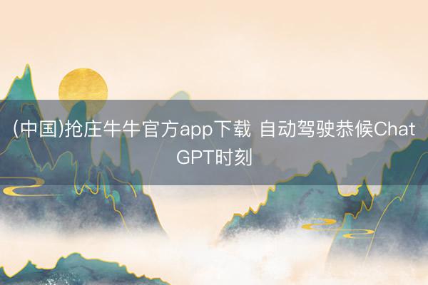 (中国)抢庄牛牛官方app下载 自动驾驶恭候ChatGPT时刻