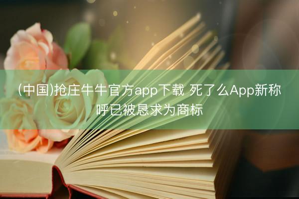 (中国)抢庄牛牛官方app下载 死了么App新称呼已被恳求为商标