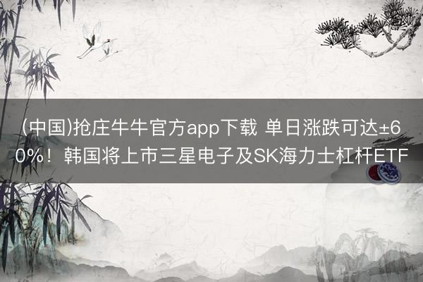 (中国)抢庄牛牛官方app下载 单日涨跌可达±60%！韩国将上市三星电子及SK海力士杠杆ETF