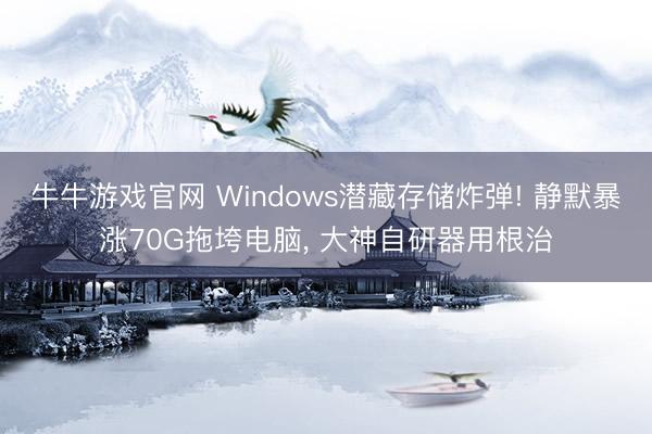 牛牛游戏官网 Windows潜藏存储炸弹! 静默暴涨70G拖垮电脑， 大神自研器用根治