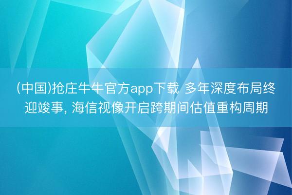 (中国)抢庄牛牛官方app下载 多年深度布局终迎竣事, 海信视像开启跨期间估值重构周期