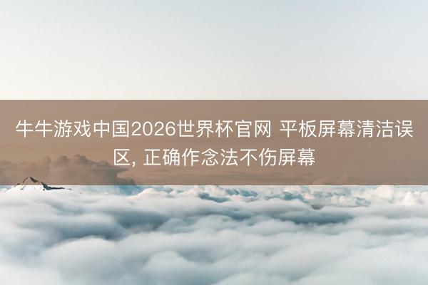 牛牛游戏中国2026世界杯官网 平板屏幕清洁误区， 正确作念法不伤屏幕