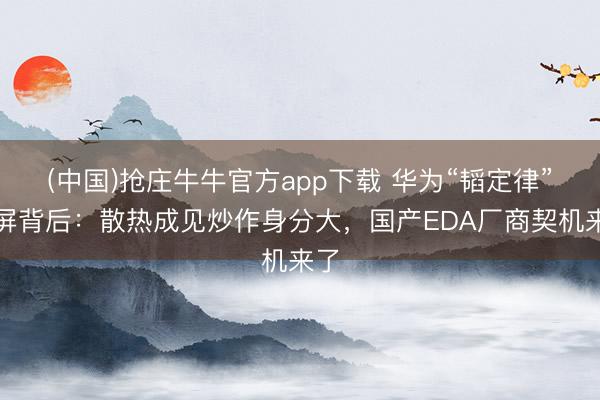 (中国)抢庄牛牛官方app下载 华为“韬定律”刷屏背后：散热成见炒作身分大，国产EDA厂商契机来了