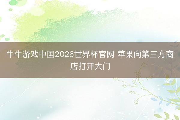 牛牛游戏中国2026世界杯官网 苹果向第三方商店打开大门
