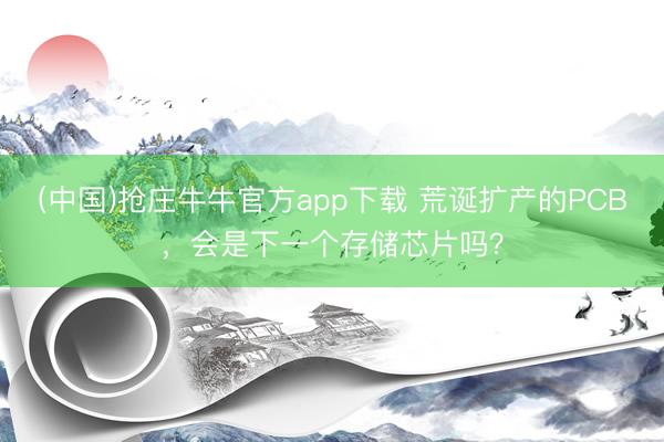 (中国)抢庄牛牛官方app下载 荒诞扩产的PCB，会是下一个存储芯片吗？