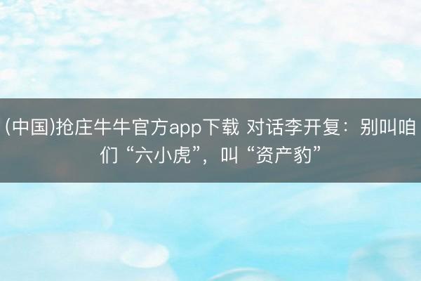 (中国)抢庄牛牛官方app下载 对话李开复：别叫咱们 “六小虎”，叫 “资产豹”