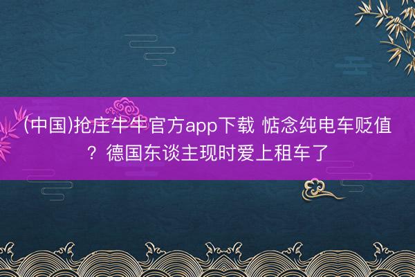 (中国)抢庄牛牛官方app下载 惦念纯电车贬值？德国东谈主现时爱上租车了