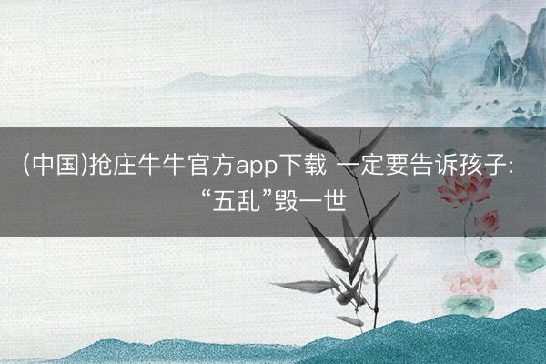 (中国)抢庄牛牛官方app下载 一定要告诉孩子: “五乱”毁一世