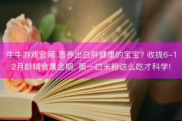牛牛游戏官网 思养出白胖健康的宝宝? 收拢6-12月龄辅食黄金期， 第一口米粉这么吃才科学!