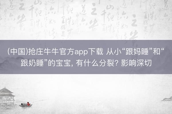 (中国)抢庄牛牛官方app下载 从小“跟妈睡”和“跟奶睡”的宝宝， 有什么分裂? 影响深切