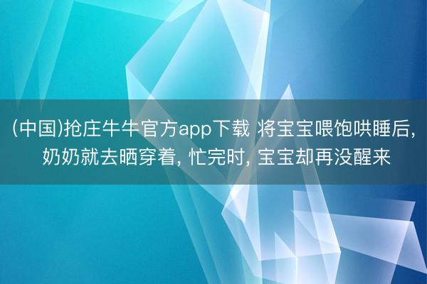 (中国)抢庄牛牛官方app下载 将宝宝喂饱哄睡后, 奶奶就去晒穿着, 忙完时, 宝宝却再没醒来