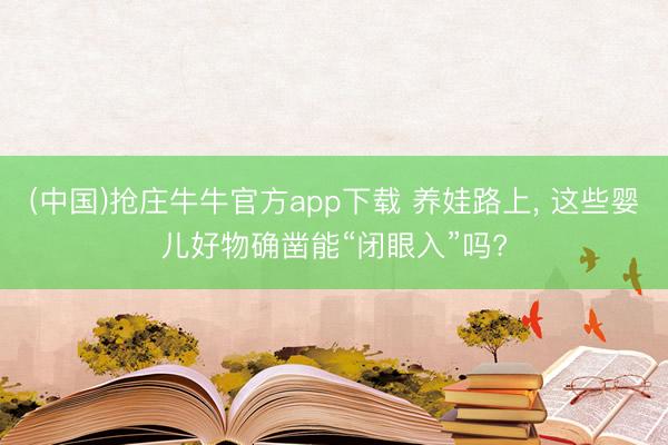 (中国)抢庄牛牛官方app下载 养娃路上， 这些婴儿好物确凿能“闭眼入”吗?