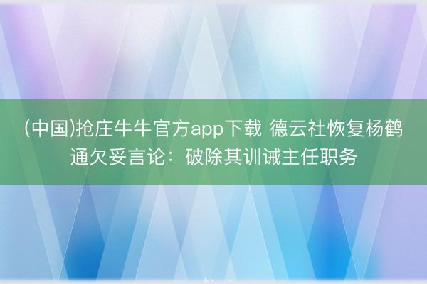 (中国)抢庄牛牛官方app下载 德云社恢复杨鹤通欠妥言论：破除其训诫主任职务