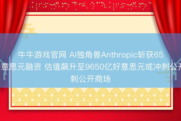 牛牛游戏官网 AI独角兽Anthropic斩获650亿好意思元融资 估值飙升至9650亿好意思元或冲刺公开商场