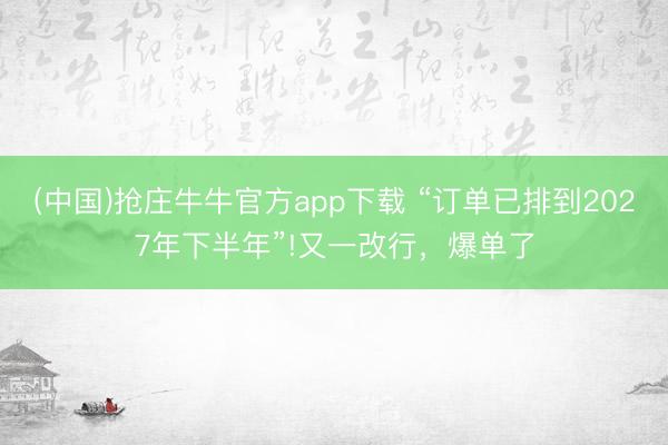 (中国)抢庄牛牛官方app下载 “订单已排到2027年下半年”!又一改行，爆单了