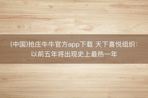 (中国)抢庄牛牛官方app下载 天下喜悦组织：以前五年将出现史上最热一年