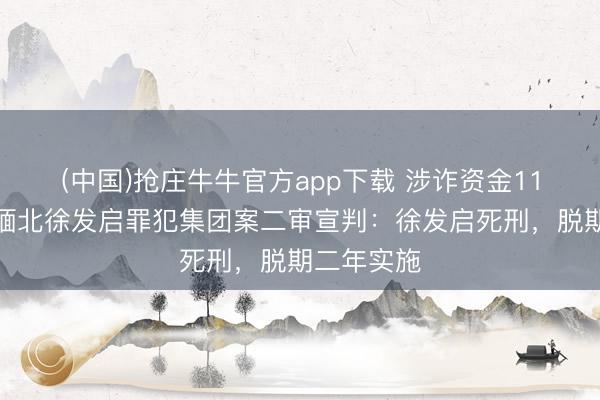 (中国)抢庄牛牛官方app下载 涉诈资金11余亿元，缅北徐发启罪犯集团案二审宣判：徐发启死刑，脱期二年实施