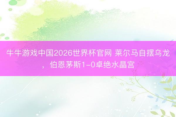 牛牛游戏中国2026世界杯官网 莱尔马自摆乌龙，伯恩茅斯1-0卓绝水晶宫