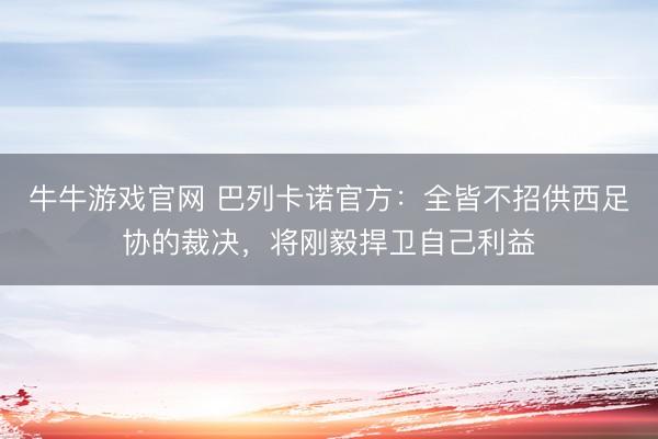 牛牛游戏官网 巴列卡诺官方：全皆不招供西足协的裁决，将刚毅捍卫自己利益