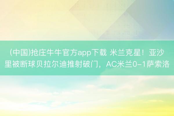 (中国)抢庄牛牛官方app下载 米兰克星！亚沙里被断球贝拉尔迪推射破门，AC米兰0-1萨索洛