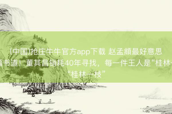 (中国)抢庄牛牛官方app下载 赵孟頫最好意思的6幅书道！董其昌销耗40年寻找，每一件王人是“桂林一枝”