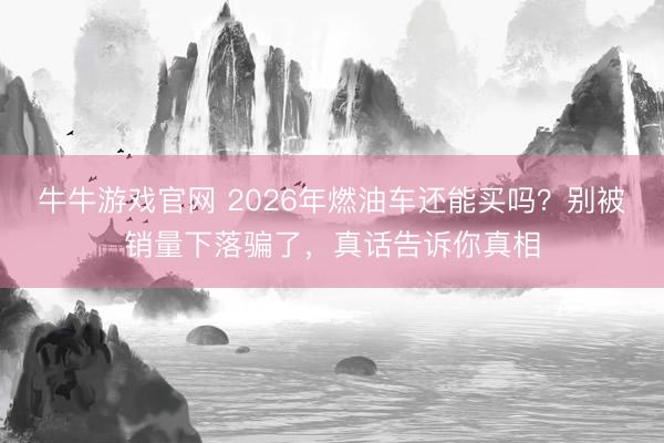 牛牛游戏官网 2026年燃油车还能买吗？别被销量下落骗了，真话告诉你真相