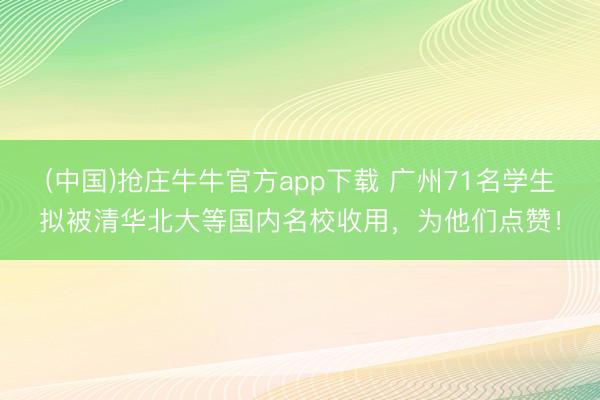 (中国)抢庄牛牛官方app下载 广州71名学生拟被清华北大等国内名校收用，为他们点赞！