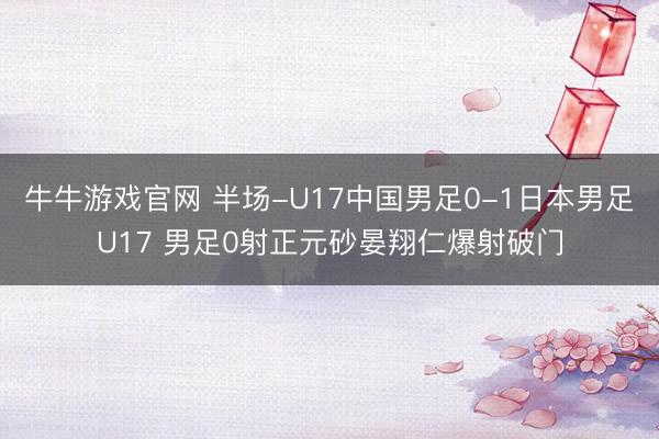 牛牛游戏官网 半场-U17中国男足0-1日本男足U17 男足0射正元砂晏翔仁爆射破门