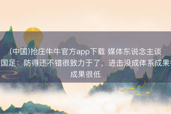 (中国)抢庄牛牛官方app下载 媒体东说念主谈U17国足：防得还不错很致力于了，进击没成体系成果很低