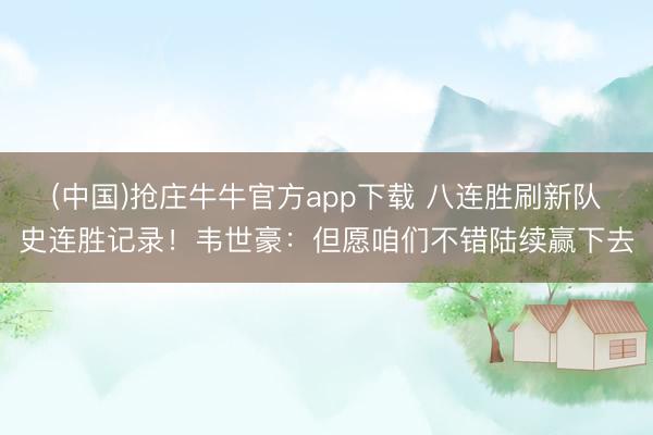 (中国)抢庄牛牛官方app下载 八连胜刷新队史连胜记录！韦世豪：但愿咱们不错陆续赢下去