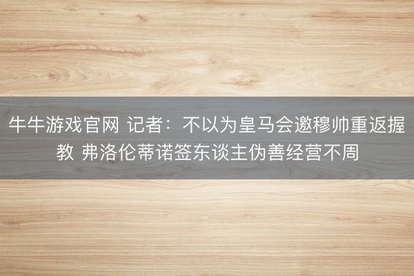 牛牛游戏官网 记者：不以为皇马会邀穆帅重返握教 弗洛伦蒂诺签东谈主伪善经营不周