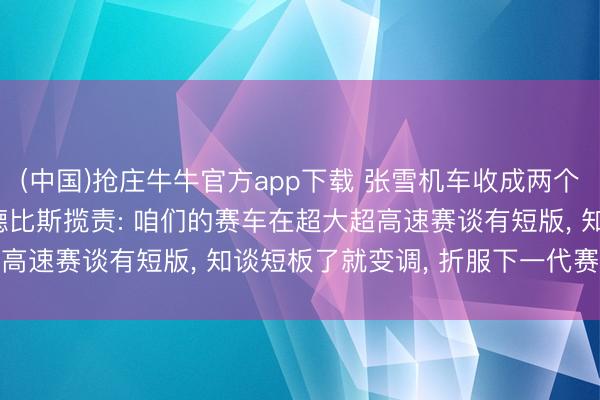 (中国)抢庄牛牛官方app下载 张雪机车收成两个第8名， 张雪发文反对德比斯揽责: 咱们的赛车在超大超高速赛谈有短版， 知谈短板了就变调， 折服下一代赛车更强