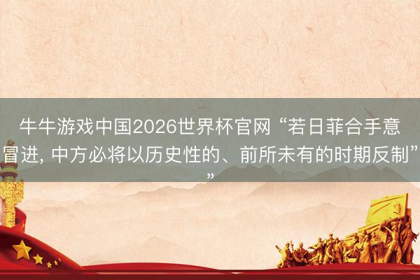 牛牛游戏中国2026世界杯官网 “若日菲合手意冒进， 中方必将以历史性的、前所未有的时期反制”