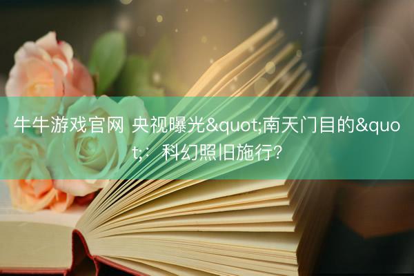 牛牛游戏官网 央视曝光"南天门目的"：科幻照旧施行？