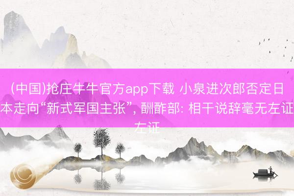 (中国)抢庄牛牛官方app下载 小泉进次郎否定日本走向“新式军国主张”， 酬酢部: 相干说辞毫无左证