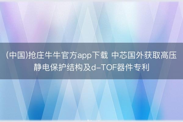 (中国)抢庄牛牛官方app下载 中芯国外获取高压静电保护结构及d-TOF器件专利