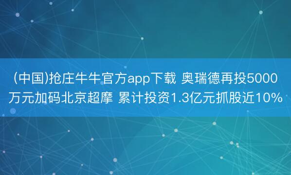 (中国)抢庄牛牛官方app下载 奥瑞德再投5000万元加码北京超摩 累计投资1.3亿元抓股近10%