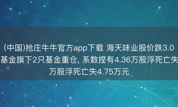 (中国)抢庄牛牛官方app下载 海天味业股价跌3.05%， 融通基金旗下2只基金重仓， 系数捏有4.36万股浮死亡失4.75万元