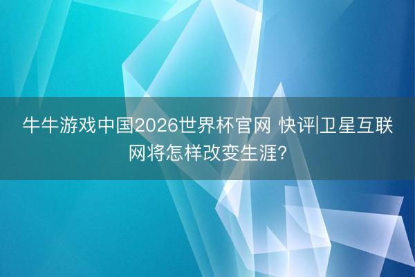 牛牛游戏中国2026世界杯官网 快评|卫星互联网将怎样改变生涯?
